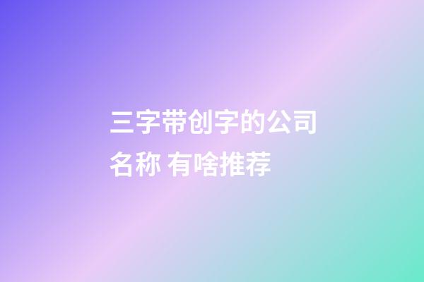 三字带创字的公司名称 有啥推荐-第1张-公司起名-玄机派